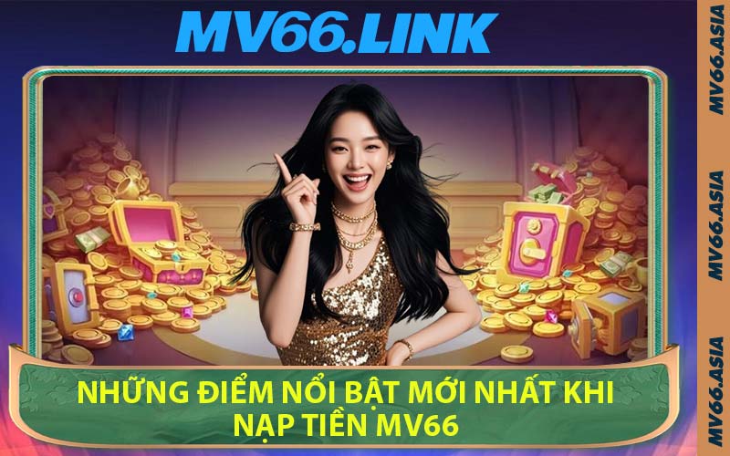 Những Điểm Nổi Bật Mới Nhất Khi Nạp Tiền MV66