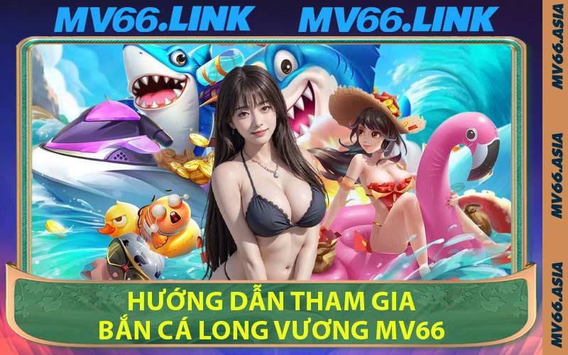 Hướng Dẫn Tham Gia Bắn Cá Long Vương MV66